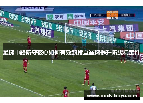 足球中路防守核心如何有效封堵直塞球提升防线稳定性