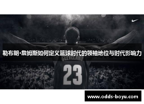勒布朗·詹姆斯如何定义篮球时代的领袖地位与时代影响力