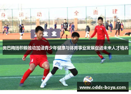 奥巴梅扬积极推动加蓬青少年健康与体育事业发展促进未来人才培养