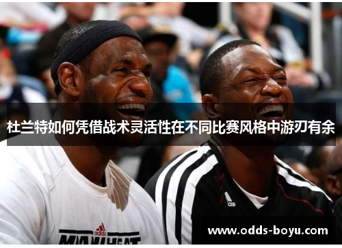 杜兰特如何凭借战术灵活性在不同比赛风格中游刃有余