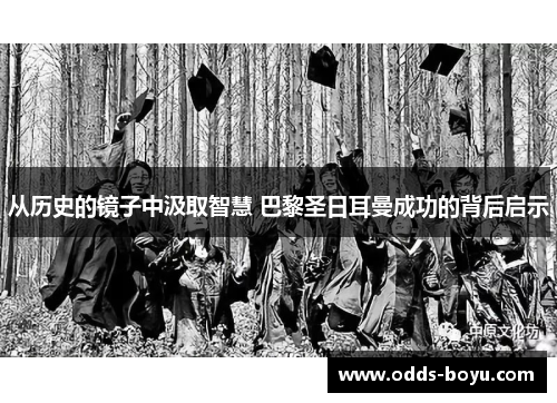从历史的镜子中汲取智慧 巴黎圣日耳曼成功的背后启示