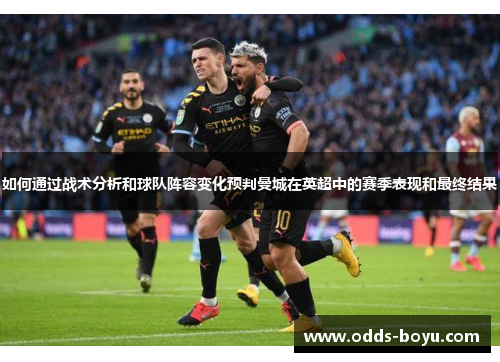 如何通过战术分析和球队阵容变化预判曼城在英超中的赛季表现和最终结果