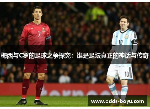 梅西与C罗的足球之争探究：谁是足坛真正的神话与传奇