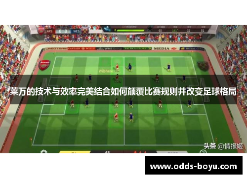 莱万的技术与效率完美结合如何颠覆比赛规则并改变足球格局