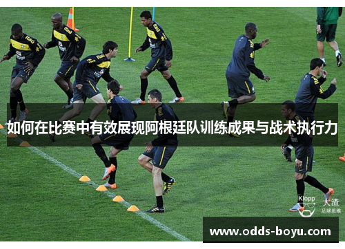 如何在比赛中有效展现阿根廷队训练成果与战术执行力