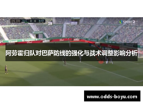 阿劳霍归队对巴萨防线的强化与战术调整影响分析