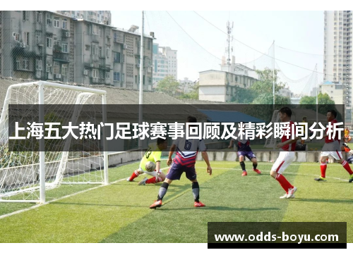 上海五大热门足球赛事回顾及精彩瞬间分析