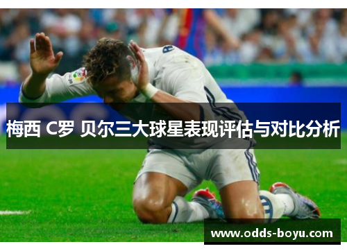 梅西 C罗 贝尔三大球星表现评估与对比分析