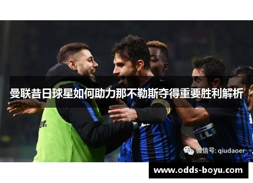 曼联昔日球星如何助力那不勒斯夺得重要胜利解析