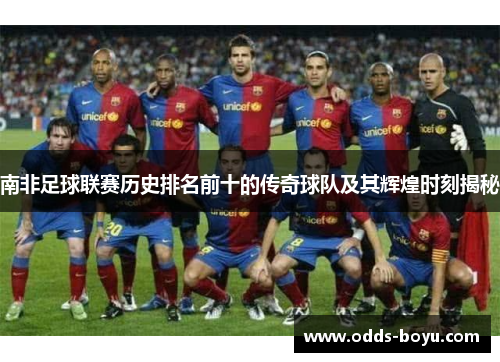南非足球联赛历史排名前十的传奇球队及其辉煌时刻揭秘