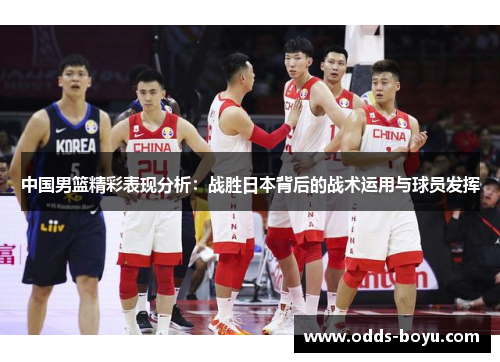 中国男篮精彩表现分析：战胜日本背后的战术运用与球员发挥