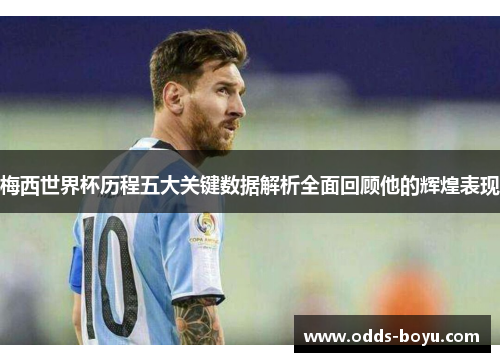 梅西世界杯历程五大关键数据解析全面回顾他的辉煌表现