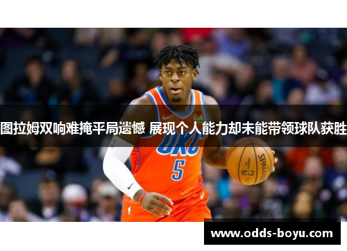 图拉姆双响难掩平局遗憾 展现个人能力却未能带领球队获胜