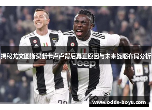 揭秘尤文图斯买断卡卢卢背后真正原因与未来战略布局分析
