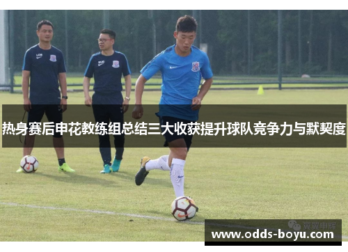 热身赛后申花教练组总结三大收获提升球队竞争力与默契度