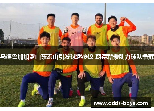 马德鲁加加盟山东泰山引发球迷热议 期待新援助力球队争冠