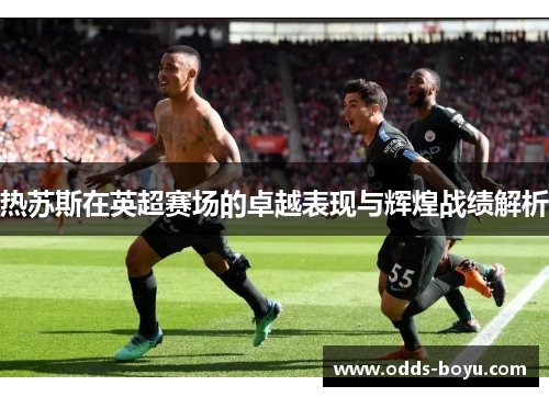 热苏斯在英超赛场的卓越表现与辉煌战绩解析