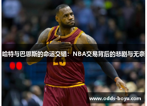 哈特与巴恩斯的命运交错：NBA交易背后的悲剧与无奈