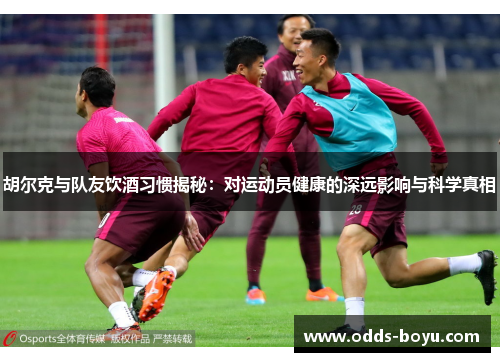 胡尔克与队友饮酒习惯揭秘：对运动员健康的深远影响与科学真相