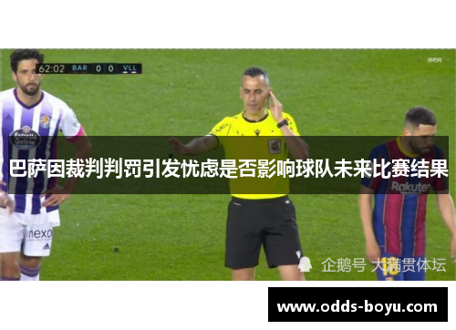 巴萨因裁判判罚引发忧虑是否影响球队未来比赛结果