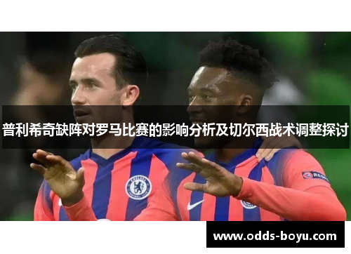 普利希奇缺阵对罗马比赛的影响分析及切尔西战术调整探讨