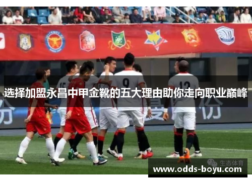 选择加盟永昌中甲金靴的五大理由助你走向职业巅峰