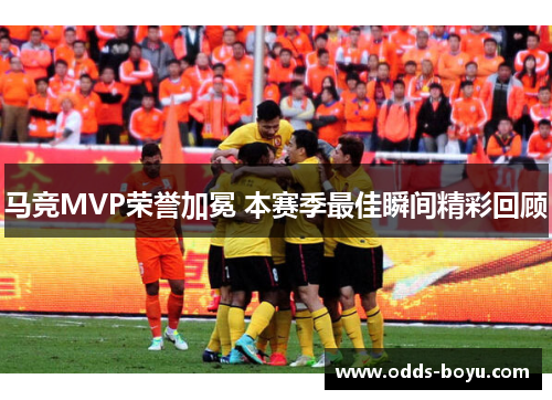马竞MVP荣誉加冕 本赛季最佳瞬间精彩回顾