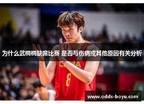 为什么武桐桐缺席比赛 是否与伤病或其他原因有关分析