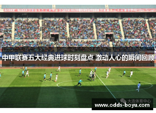 中甲联赛五大经典进球时刻盘点 激动人心的瞬间回顾