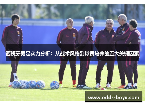 西班牙男足实力分析：从战术风格到球员培养的五大关键因素