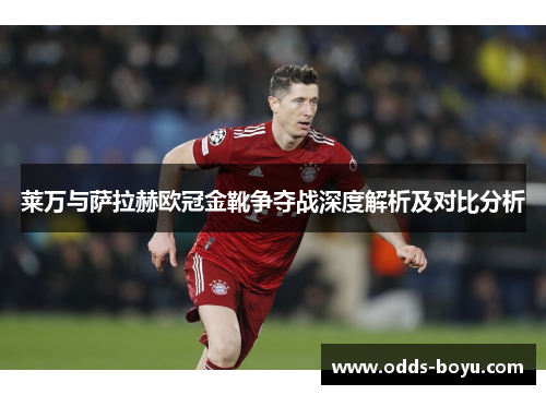 莱万与萨拉赫欧冠金靴争夺战深度解析及对比分析