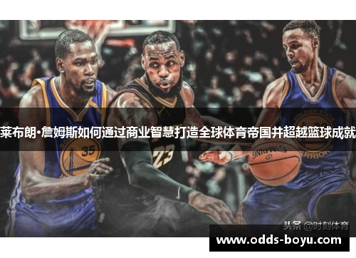 莱布朗·詹姆斯如何通过商业智慧打造全球体育帝国并超越篮球成就