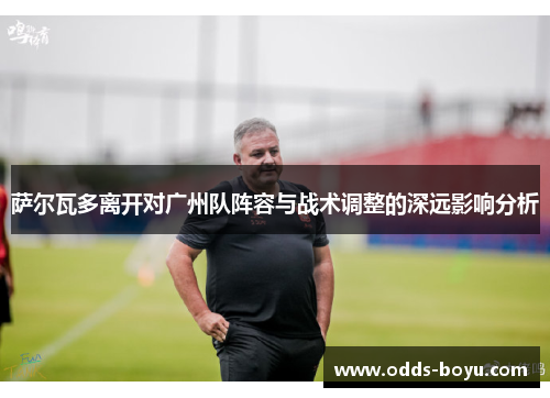 萨尔瓦多离开对广州队阵容与战术调整的深远影响分析