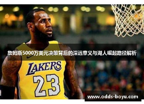 詹姆斯5000万美元决策背后的深远意义与湖人崛起路径解析