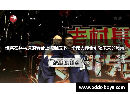谁将在乒乓球的舞台上崛起成下一个伟大传奇引领未来的风潮 谁将在乒乓球的舞台上崛起成下一个伟大传奇引领未来的风潮