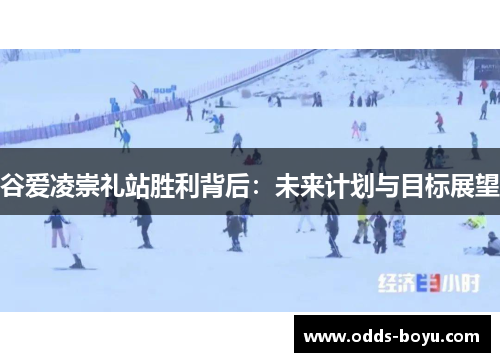 谷爱凌崇礼站胜利背后:未来计划与目标展望 谷爱凌崇礼站胜利背后:未来计划与目标展望