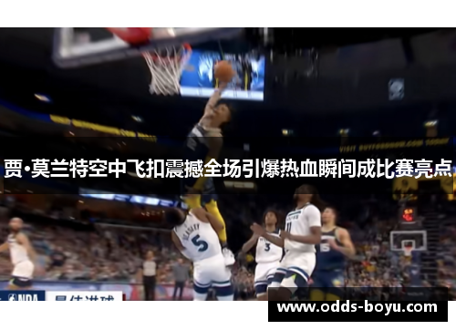 贾·莫兰特空中飞扣震撼全场引爆热血瞬间成比赛亮点