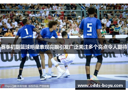 赛季初期篮球明星表现亮眼引发广泛关注多个亮点令人期待