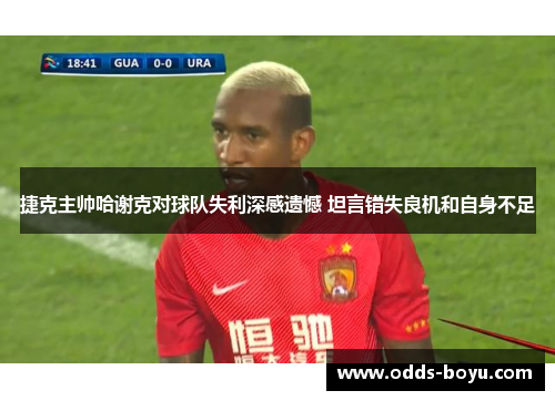 捷克主帅哈谢克对球队失利深感遗憾 坦言错失良机和自身不足