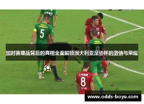 加时赛鏖战背后的真相全面解锁澳大利亚足协杯的激情与荣耀