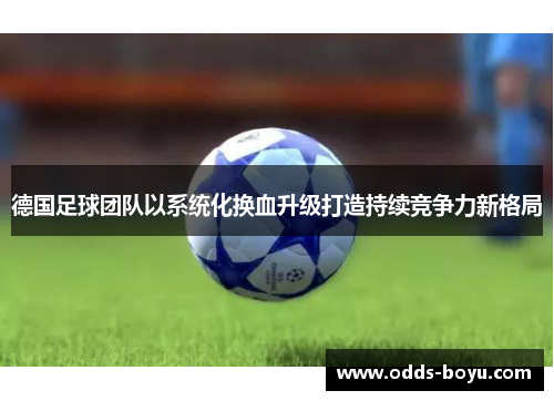 德国足球团队以系统化换血升级打造持续竞争力新格局