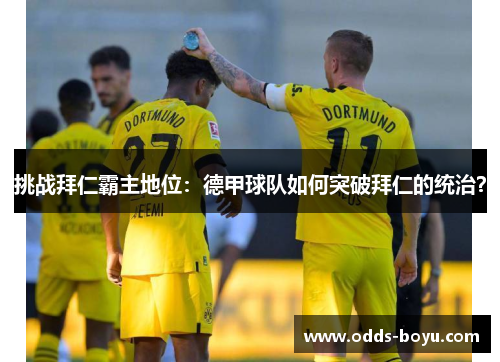 挑战拜仁霸主地位:德甲球队如何突破拜仁的统治? 挑战拜仁霸主地位:德甲球队如何突破拜仁的统治?