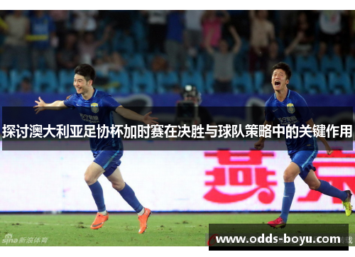 探讨澳大利亚足协杯加时赛在决胜与球队策略中的关键作用