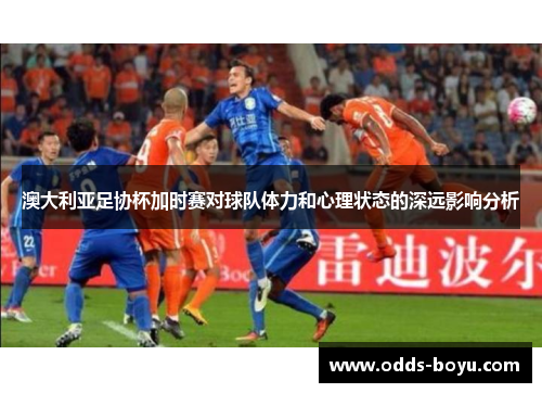 澳大利亚足协杯加时赛对球队体力和心理状态的深远影响分析