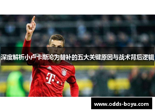 深度解析小卢卡斯沦为替补的五大关键原因与战术背后逻辑