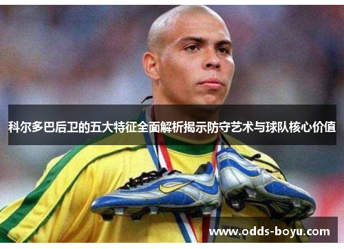 科尔多巴后卫的五大特征全面解析揭示防守艺术与球队核心价值 科尔多巴后卫的五大特征全面解析揭示防守艺术与球队核心价值