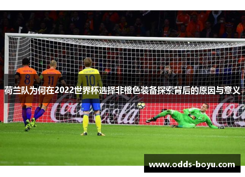 荷兰队为何在2022世界杯选择非橙色装备探索背后的原因与意义